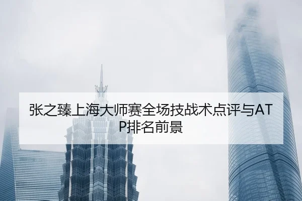 张之臻上海大师赛全场技战术点评与ATP排名前景