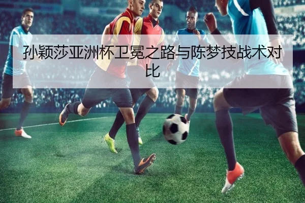 孙颖莎亚洲杯卫冕之路与陈梦技战术对比 | lesisports